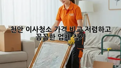 천안 이사청소 가격 비교: 저렴하고 꼼꼼한 업체 찾기