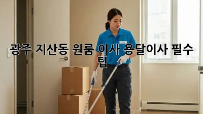 광주 지산동 원룸 이사? 용달이사 필수 팁!